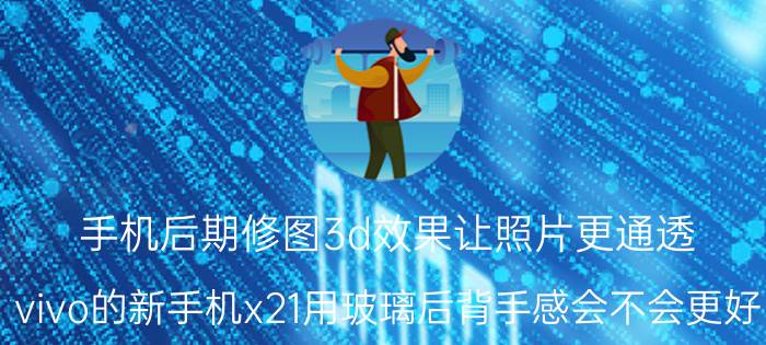 手机后期修图3d效果让照片更通透 vivo的新手机x21用玻璃后背手感会不会更好？